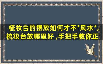 梳妆台的摆放如何才不*
风水*
,梳妆台放哪里好 ,手把手教你正确摆放位置